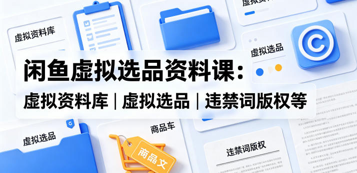 闲鱼虚拟选品资料课：虚拟资料库丨虚拟选品丨违禁词版权等 - 臻优资源网