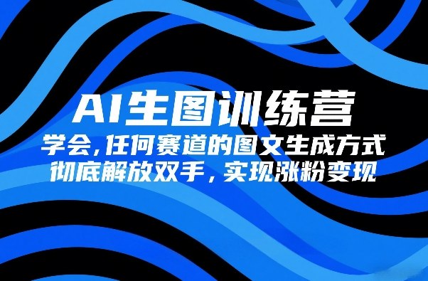 AI生图训练营，学会任何赛道的图文生成方式，彻底解放双手，实现涨粉变现 - 臻优资源网