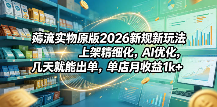 薅流实物原版2026新规新玩法，上架精细化，AI优化，几天就能出单，单店月收益1k+ - 臻优资源网