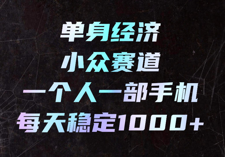 单身经济小众赛道，一个人一部手机，每天稳定1000+，长期可持续的赛道【揭秘】 - 臻优资源网