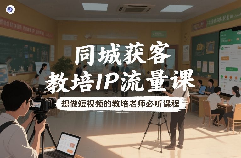同城获客，教培IP流量课，想做短视频的教培老师必听课程 - 臻优资源网