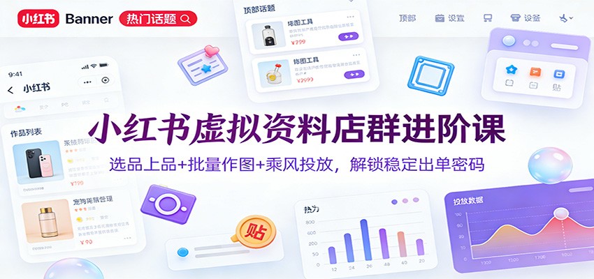 小红书虚拟资料店群进阶课：选品上品+批量作图+乘风投放，解锁稳定出单密码 - 臻优资源网