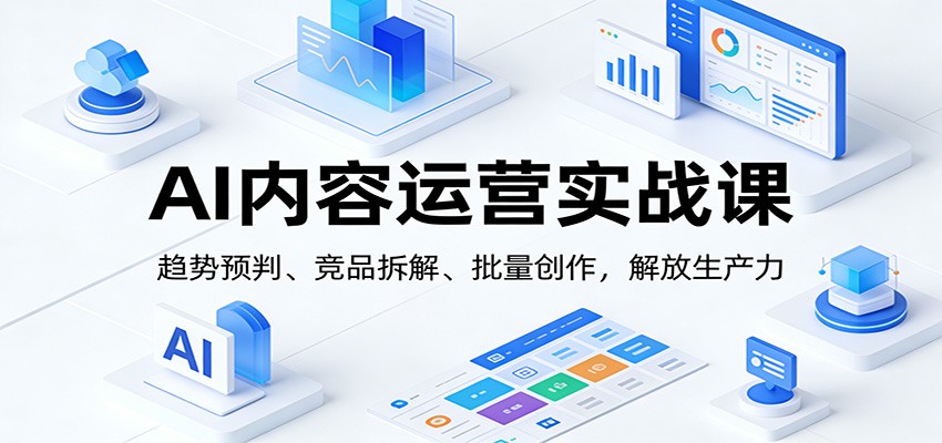 AI内容运营实战课：趋势预判、 竞品拆解、批量创作，解放生产力 - 臻优资源网