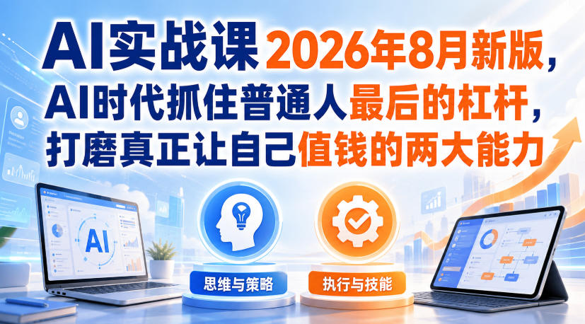 AI实战课2026年8月新版，AI时代抓住普通人最后的杠杆，打磨真正让自己值钱的两大能力 - 臻优资源网