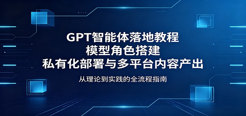 GPT智能体落地教程：模型角色搭建，私有化部署与多平台内容产出 - 臻优资源网