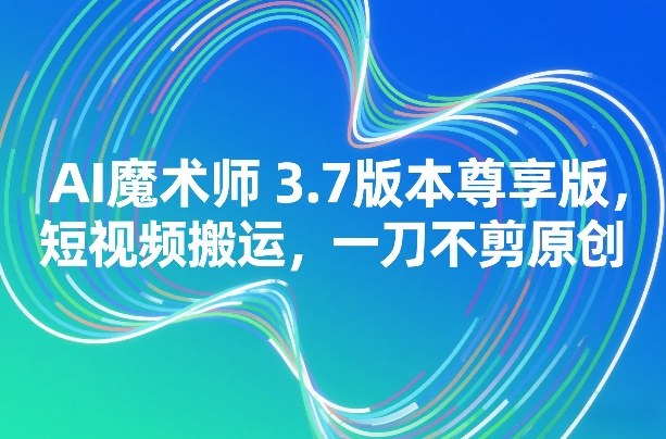 AI魔术师3.7版本尊享版，短视频搬运，一刀不剪原创 - 臻优资源网