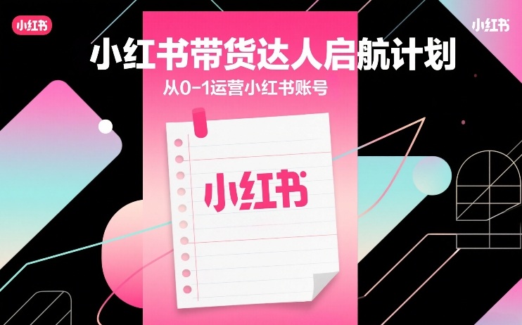 小红书带货达人启航计划，从0-1运营小红书账号 - 臻优资源网