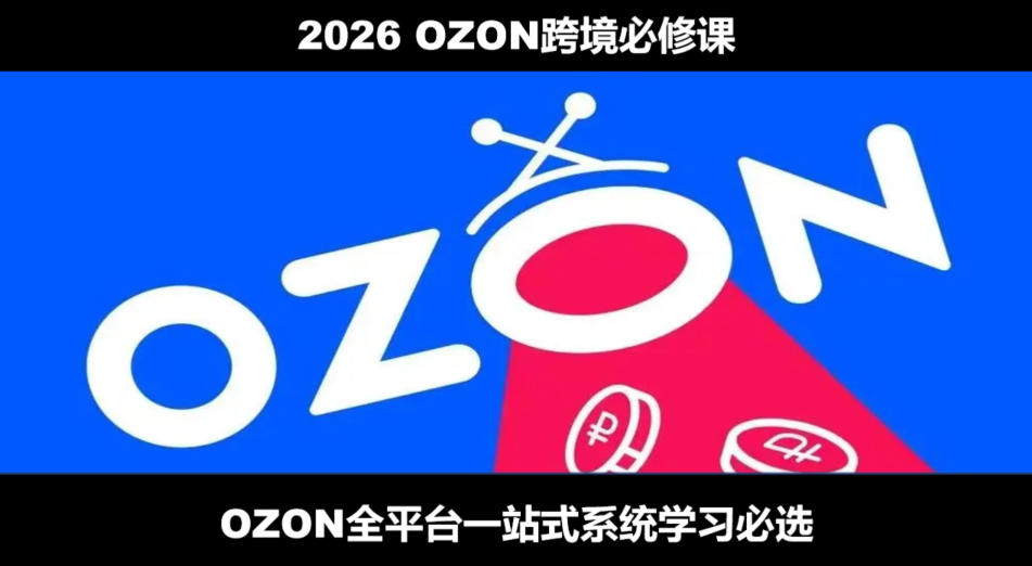 2026最新OZON全流程运营实操跨境电商平台教程，OZON全流程一站式系统学习必修课，从开店到跟卖到精铺 - 臻优资源网