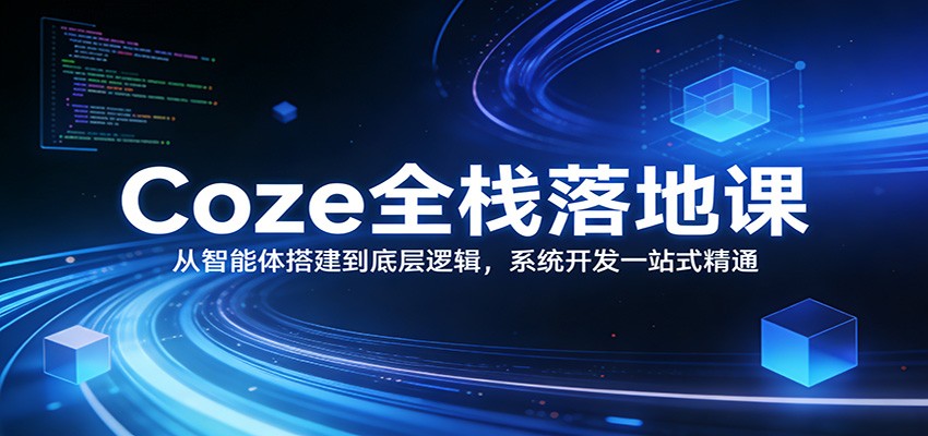 Coze全栈落地课：从智能体搭建到底层逻辑 ，系统开发一站式精通 - 臻优资源网