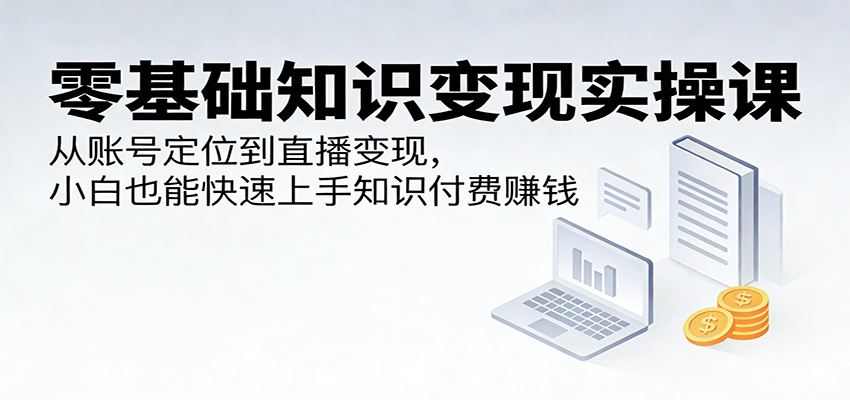零基础知识变现实操课：从账号定位到直播变现，小白也能快速上手知识付费赚钱 - 臻优资源网