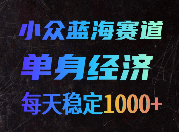 小众蓝海赛道，单身经济，每天稳定1000+，新手友好、门槛极低【揭秘】 - 臻优资源网