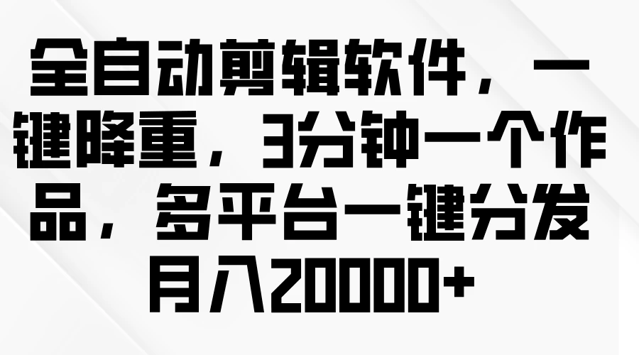 全自动剪辑软件，一键降重，3分钟一个作品，多平台一键分发月入2W+ - 项目资源网