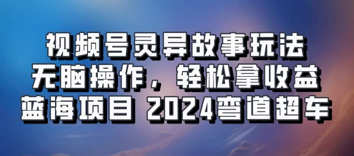 视频号冷门玩法,无脑操作,小白轻松上手拿收益,灵异故事流量爆火,轻松三位数,2024实现弯道超车 - 项目资源网
