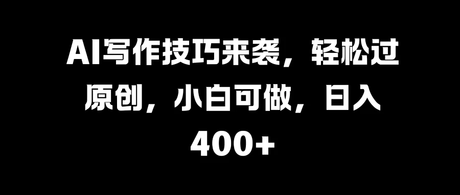 AI写作技巧来袭，轻松过原创，小白可做，日入400+ - 项目资源网