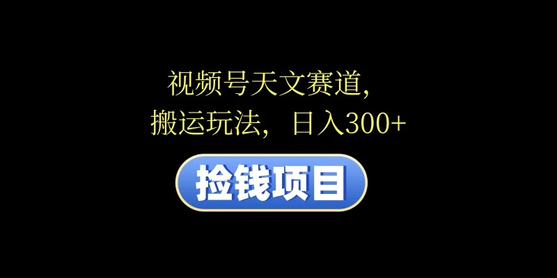 视频号天文赛道,日入300+,搬运玩法,捡钱项目 - 项目资源网