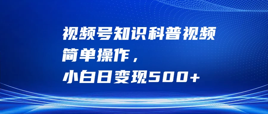 视频号知识科普视频，简单操作，小白日变现500+ - 项目资源网