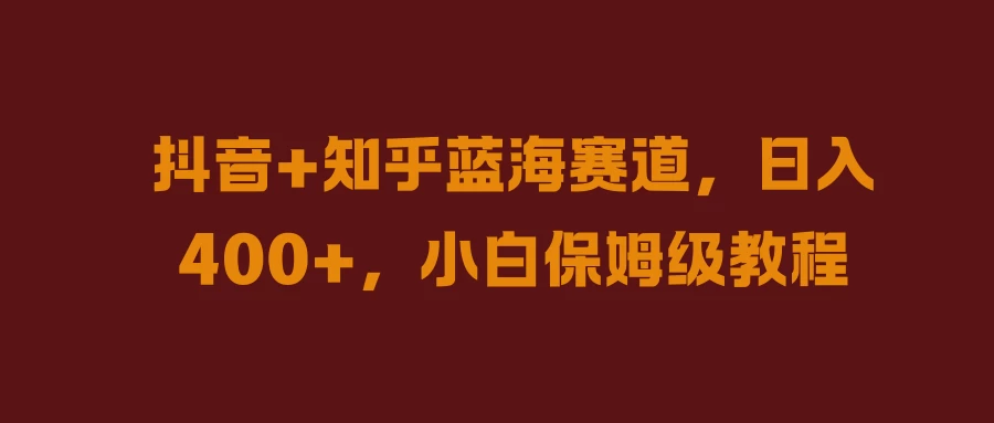 抖音+知乎蓝海赛道,日入400+,小白保姆级教程 - 项目资源网