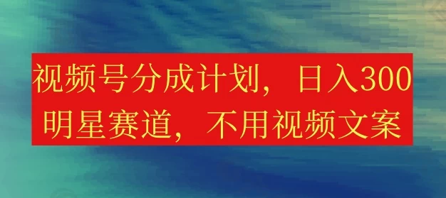 视频号分成计划，日入300+，明星赛道，不用写视频文案 - 项目资源网