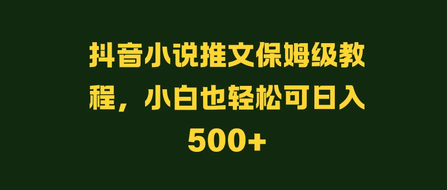 抖音小说推文保姆级教程,小白也轻松可日入500+ - 项目资源网
