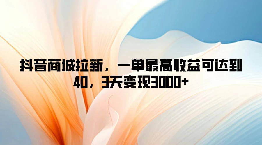 抖音商城拉新，一单最高收益可达到40，3天变现3000+ - 项目资源网