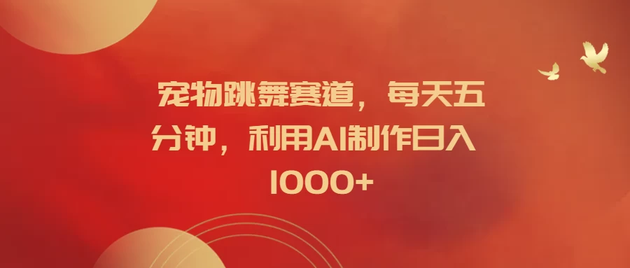 宠物跳舞赛道，每天五分钟，利用AI制作日入1000+ - 项目资源网