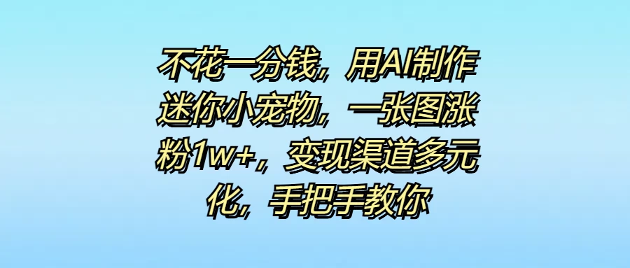不花一分钱,用AI制作迷你小宠物,一张图涨粉1w+,变现渠道多元化,手把手教你 - 项目资源网