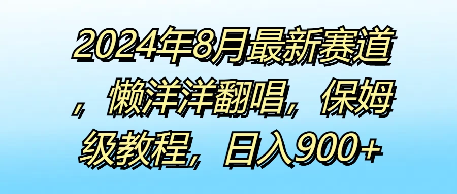 2024年8月最新赛道,懒洋洋翻唱,保姆级教程,日入900+ - 项目资源网