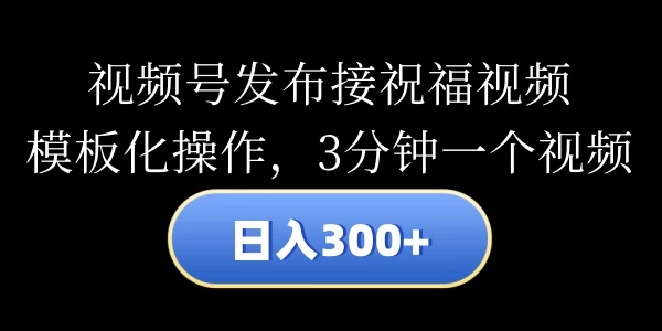 视频号发布接祝福视频，日入300+，模板化操作，3分钟一个视频 - 项目资源网