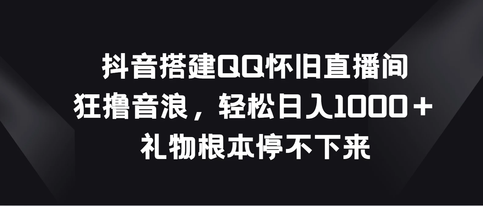 抖音搭建QQ怀旧直播间，狂撸音浪轻松日入1000＋礼物根本停不下来 - 项目资源网