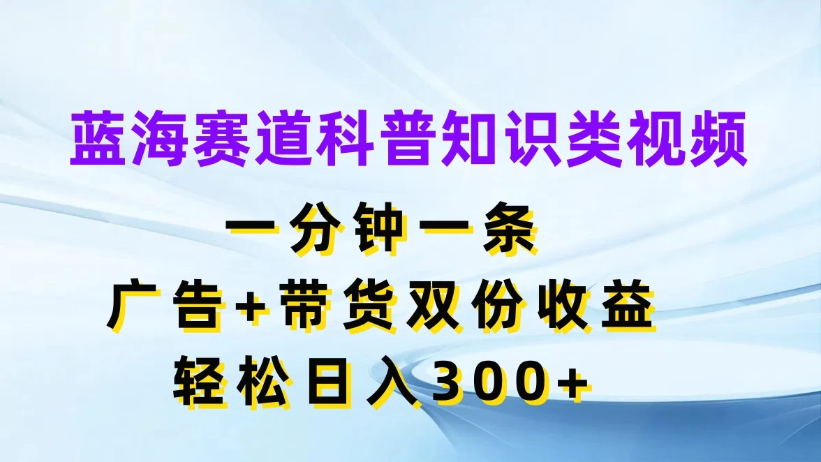 蓝海赛道科普知识类视频,一分钟一条,广告+带货双份收益,轻松日入300+ - 项目资源网