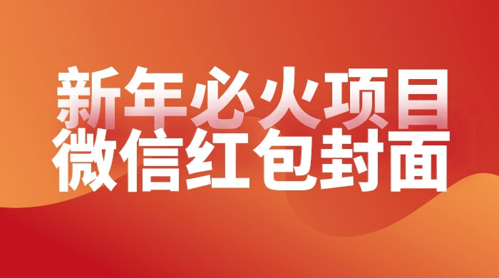【过年必火项目】微信红包封面，提前布局月入过万，零成本躺赚 - 项目资源网