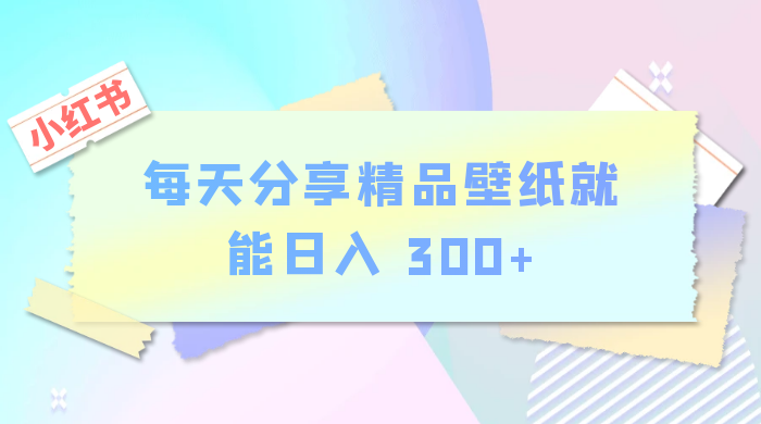 小红书最新玩法,每天分享精品壁纸就能日入 300+,保姆级教学 - 项目资源网