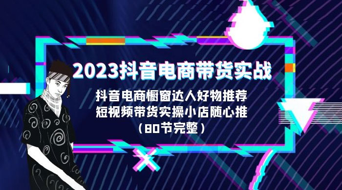 2023 抖音电商带货实战：橱窗达人好物推荐，实操小店随心推（共 80 节完整） - 项目资源网