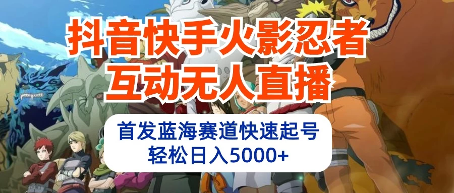 抖音快手火影忍者互动无人直播，首发蓝海赛道快速起号，轻松日入5000+ - 项目资源网