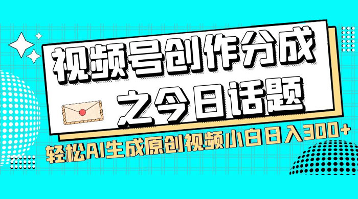 视频号创作分成之今日话题,两种方法,轻松 AI 生成原创视频,小白日入 300+ - 项目资源网