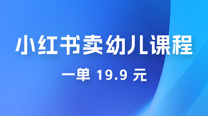 小红书卖幼儿园课程,一单 19.9 元,一部手机即可操作 小红书卖幼儿园课程,一单 19.9 元,一部手机即可操作