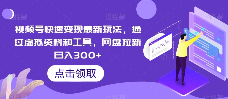 视频号快速变现最新玩法,通过虚拟资料和工具,网盘拉新日入300+ - 项目资源网