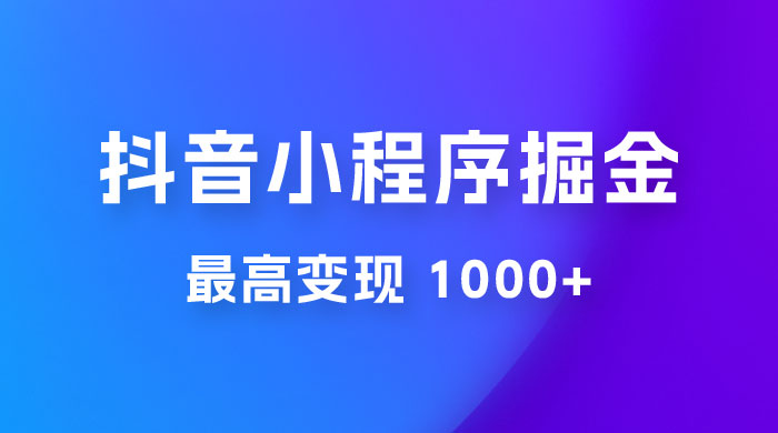 抖音小程序掘金：单条视频火了，最高变现 1000+ - 项目资源网