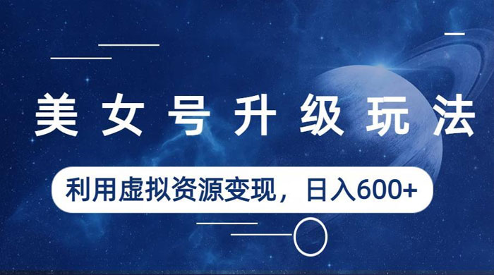 美女号升级玩法:利用虚拟资源变现,日入三位数(教程+素材) 美女号升级玩法:利用虚拟资源变现,日入三位数(教程+素材)