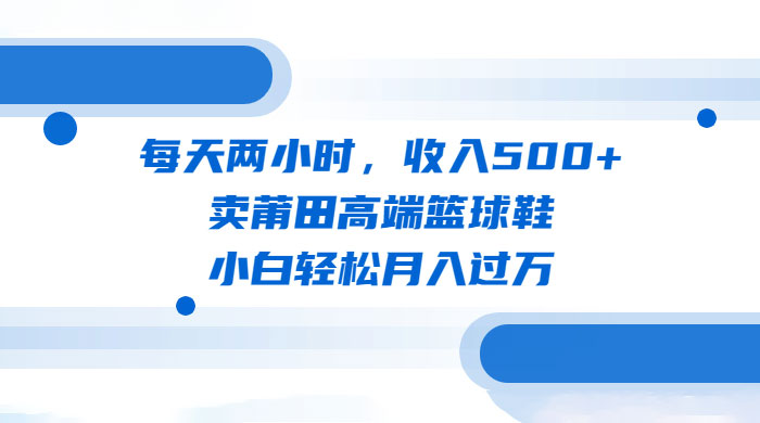 每天两小时,卖莆田高端篮球鞋,小白轻松月入过万(教程+素材) 每天两小时,卖莆田高端篮球鞋,小白轻松月入过万(教程+素材)