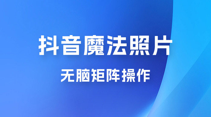 抖音最新超蓝海项目，魔法照片，无脑矩阵操作，小白也能日入 1000+ - 项目资源网