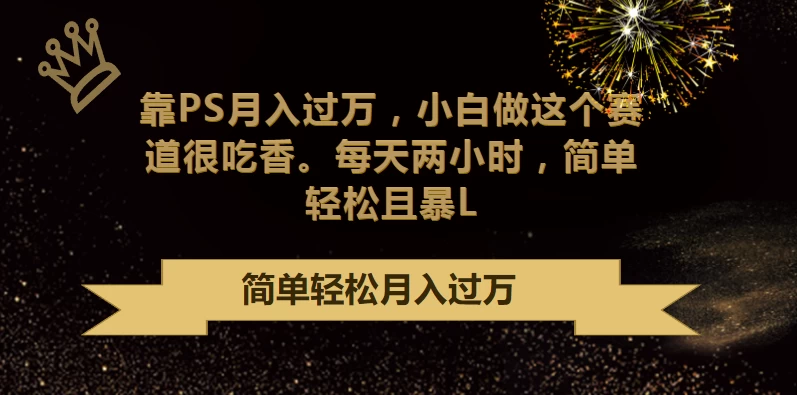 靠PS月入过万，小白做这个赛道很吃香，每天两小时，简单轻松且暴L - 项目资源网