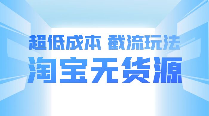 淘宝无货源，不开车自然流，超低成本，截流玩法，日入 300+ - 项目资源网