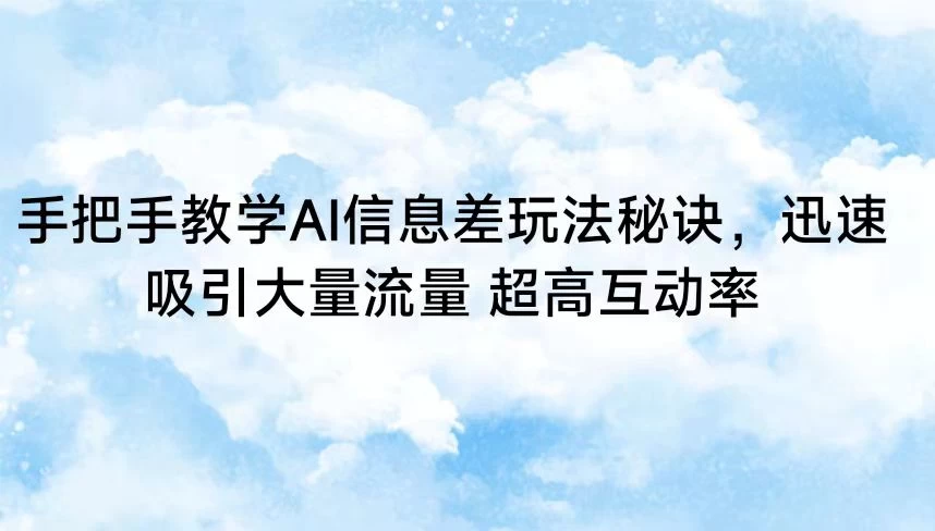 手把手教学AI信息差玩法秘诀，迅速吸引大量流量 超高互动率 - 项目资源网