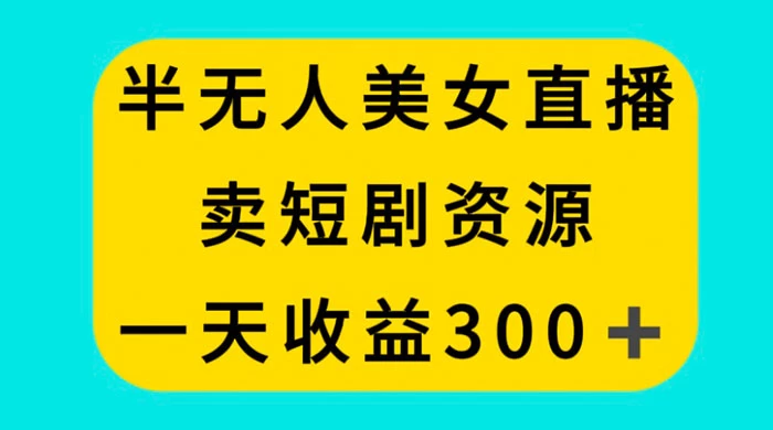 半无人美女直播，卖短剧资源，一天收益 300+ - 项目资源网