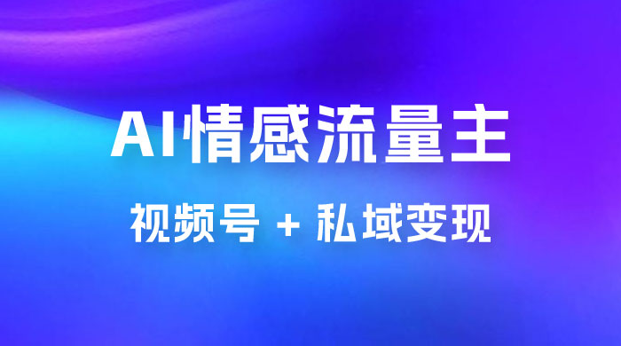 AI 情感流量主视频号 + 私域变现，玩法拆解，双重变现日入 1~3K - 项目资源网