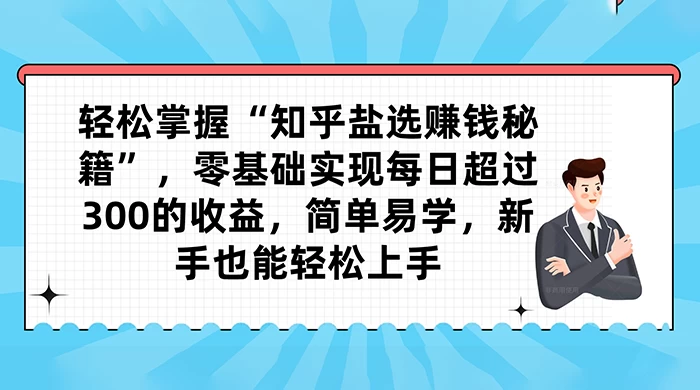 轻松掌握“知乎盐选赚钱秘籍”，零基础实现每日超过 300 的收益，简单易学，新手也能轻松上手 - 项目资源网