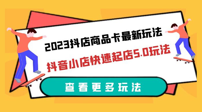 2023 抖店商品卡最新玩法：抖音小店快速起店 5.0 玩法 - 项目资源网