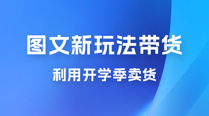 开学季图文新玩法带货：操作简单可矩阵操作，正当红利期，小白最高日入 500+ - 项目资源网