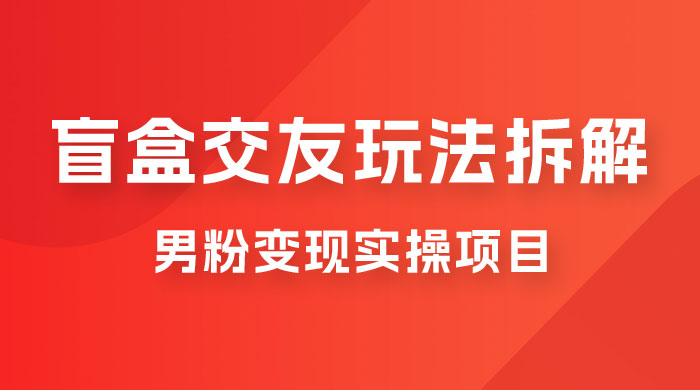 盲盒交友 5.0 玩法拆解：男粉变现实操项目，亲测变现效果极好 - 项目资源网